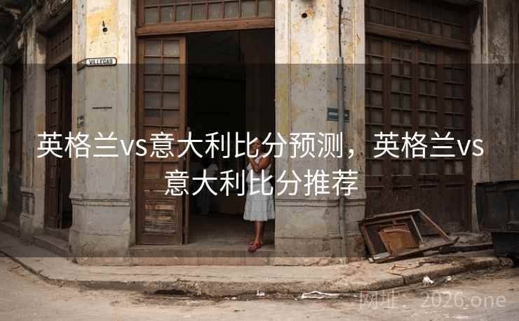 英格兰vs意大利比分预测，英格兰vs意大利比分推荐