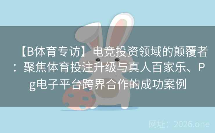 【B体育专访】电竞投资领域的颠覆者:聚焦体育投注升级与真人百家乐、Pg电子平台跨界合作的成功案例