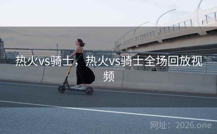 热火vs骑士,热火vs骑士全场回放视频