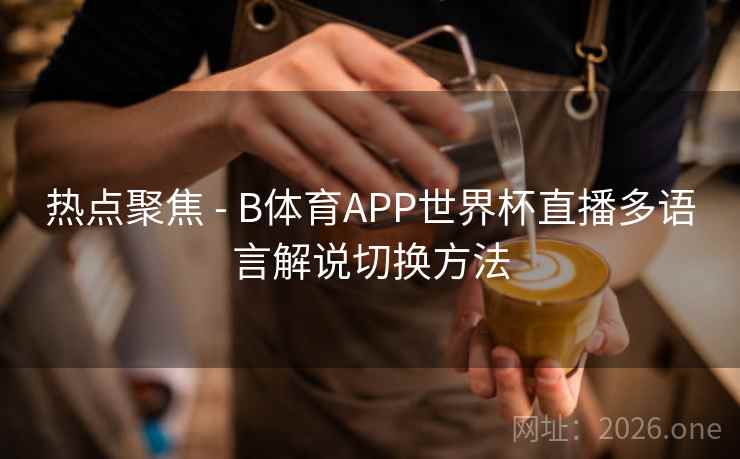 热点聚焦 - B体育APP世界杯直播多语言解说切换方法