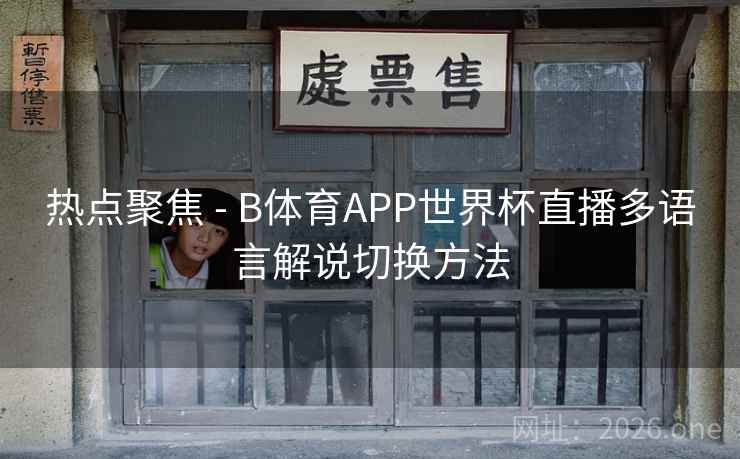 热点聚焦 - B体育APP世界杯直播多语言解说切换方法