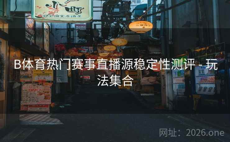 B体育热门赛事直播源稳定性测评 - 玩法集合