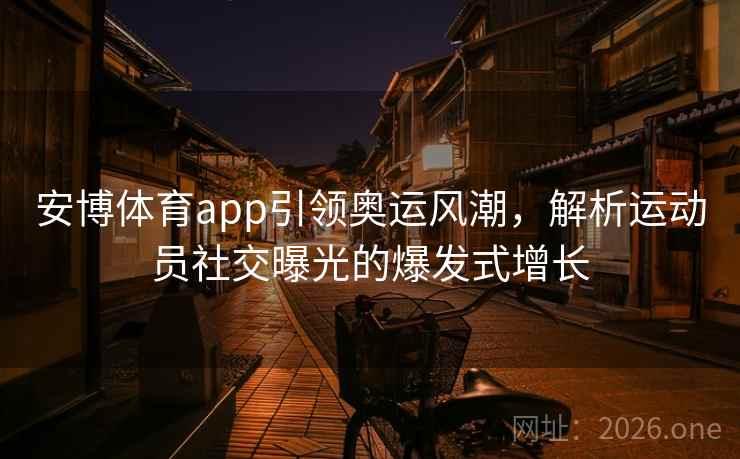 安博体育app引领奥运风潮,解析运动员社交曝光的爆发式增长