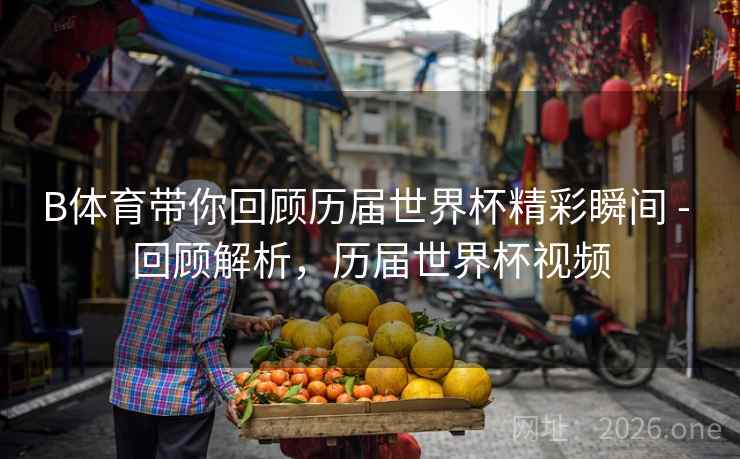 B体育带你回顾历届世界杯精彩瞬间 - 回顾解析，历届世界杯视频