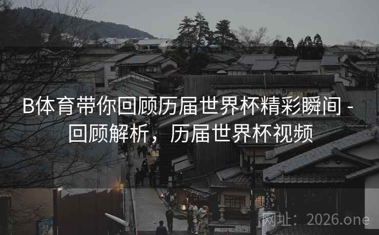 B体育带你回顾历届世界杯精彩瞬间 - 回顾解析,历届世界杯视频