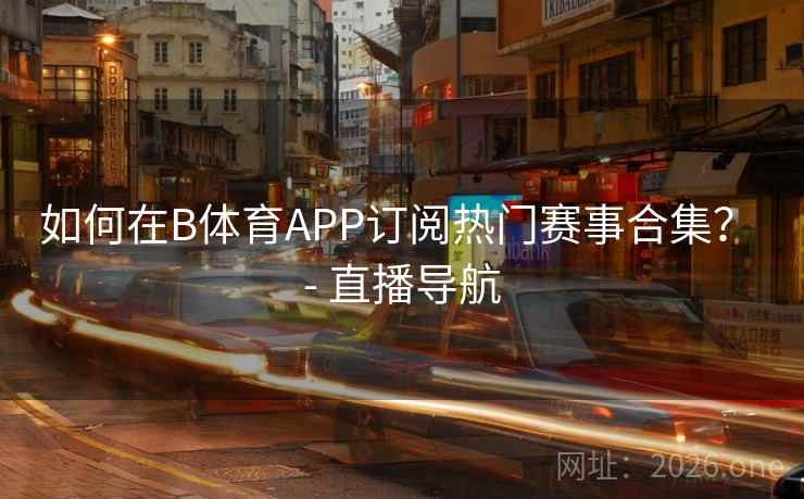 如何在B体育APP订阅热门赛事合集？ - 直播导航