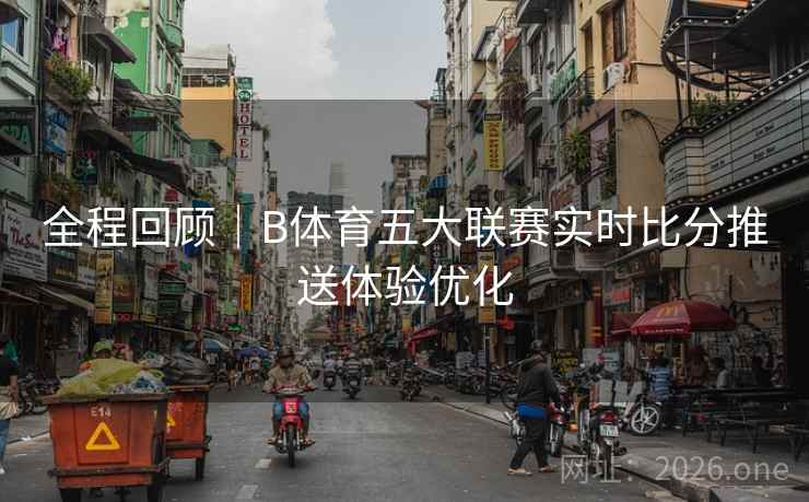 全程回顾|B体育五大联赛实时比分推送体验优化