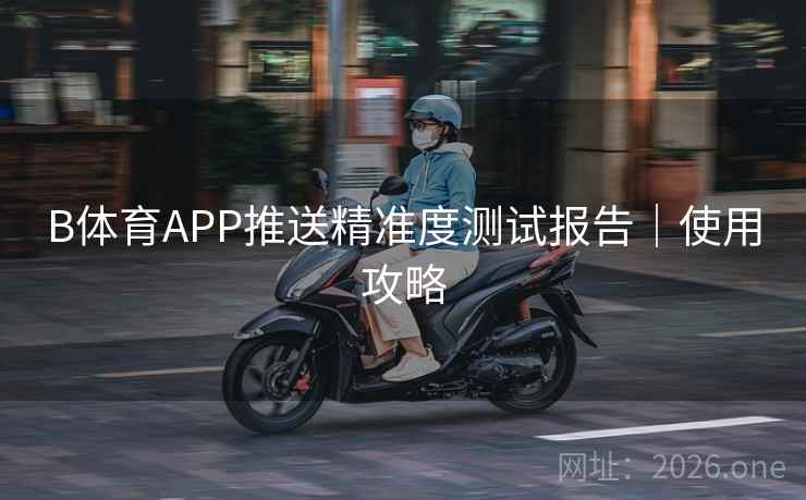 B体育APP推送精准度测试报告|使用攻略