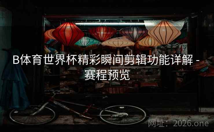B体育世界杯精彩瞬间剪辑功能详解 - 赛程预览