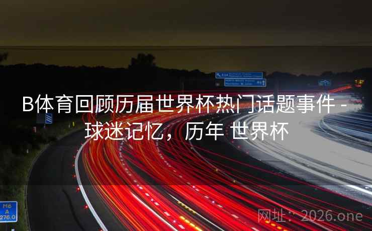 B体育回顾历届世界杯热门话题事件 - 球迷记忆,历年 世界杯