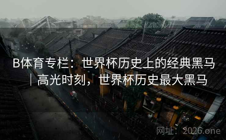 B体育专栏：世界杯历史上的经典黑马｜高光时刻，世界杯历史最大黑马