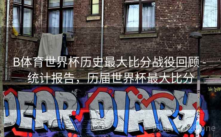 B体育世界杯历史最大比分战役回顾 - 统计报告,历届世界杯最大比分