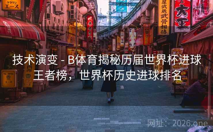 技术演变 - B体育揭秘历届世界杯进球王者榜，世界杯历史进球排名