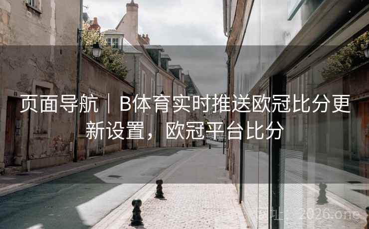 页面导航|B体育实时推送欧冠比分更新设置,欧冠平台比分