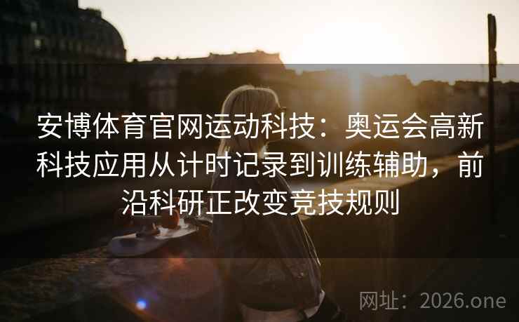 安博体育官网运动科技:奥运会高新科技应用从计时记录到训练辅助,前沿科研正改变竞技规则