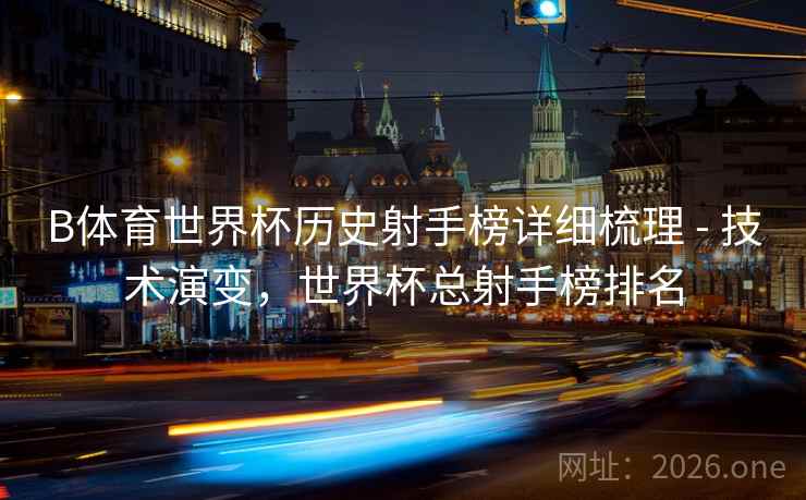 B体育世界杯历史射手榜详细梳理 - 技术演变,世界杯总射手榜排名