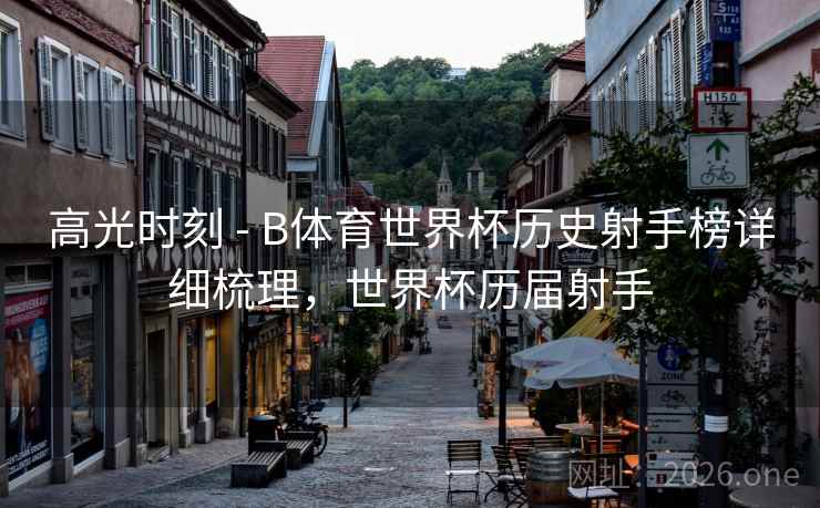 高光时刻 - B体育世界杯历史射手榜详细梳理，世界杯历届射手