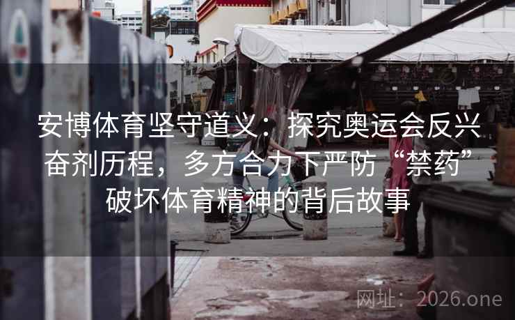 安博体育坚守道义:探究奥运会反兴奋剂历程,多方合力下严防“禁药”破坏体育精神的背后故事