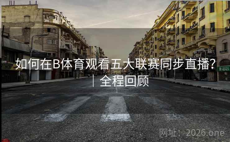 如何在B体育观看五大联赛同步直播?|全程回顾