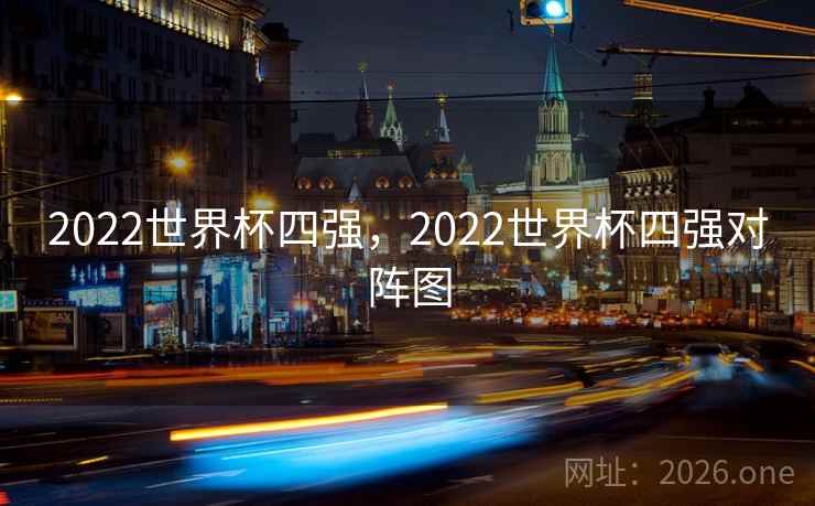 2022世界杯四强,2022世界杯四强对阵图