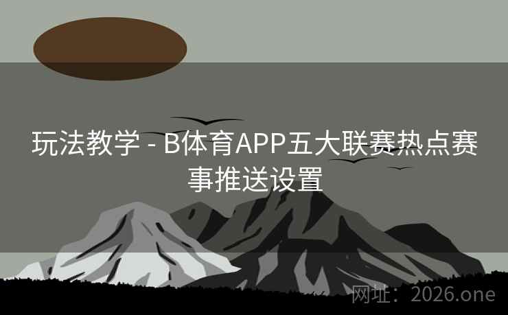 玩法教学 - B体育APP五大联赛热点赛事推送设置