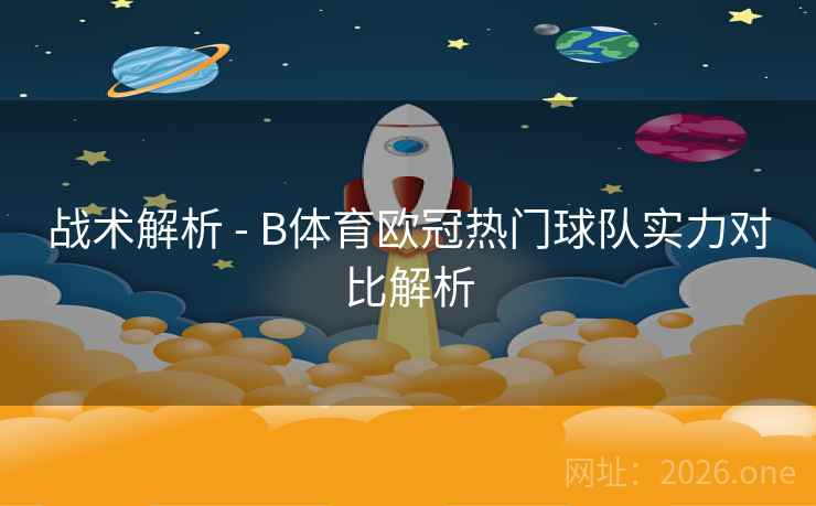 战术解析 - B体育欧冠热门球队实力对比解析