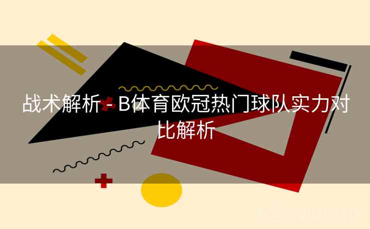 战术解析 - B体育欧冠热门球队实力对比解析