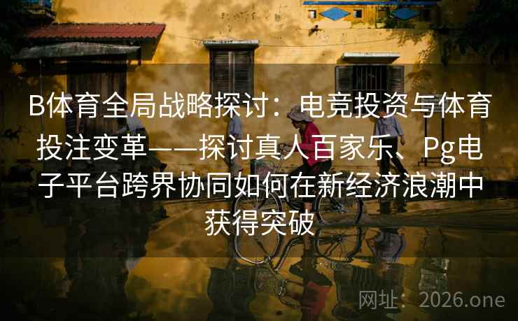 B体育全局战略探讨:电竞投资与体育投注变革——探讨真人百家乐、Pg电子平台跨界协同如何在新经济浪潮中获得突破