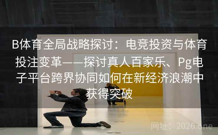 B体育全局战略探讨:电竞投资与体育投注变革——探讨真人百家乐、Pg电子平台跨界协同如何在新经济浪潮中获得突破