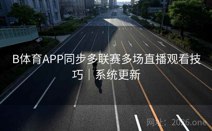 B体育APP同步多联赛多场直播观看技巧|系统更新