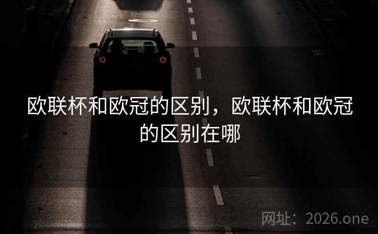 欧联杯和欧冠的区别,欧联杯和欧冠的区别在哪