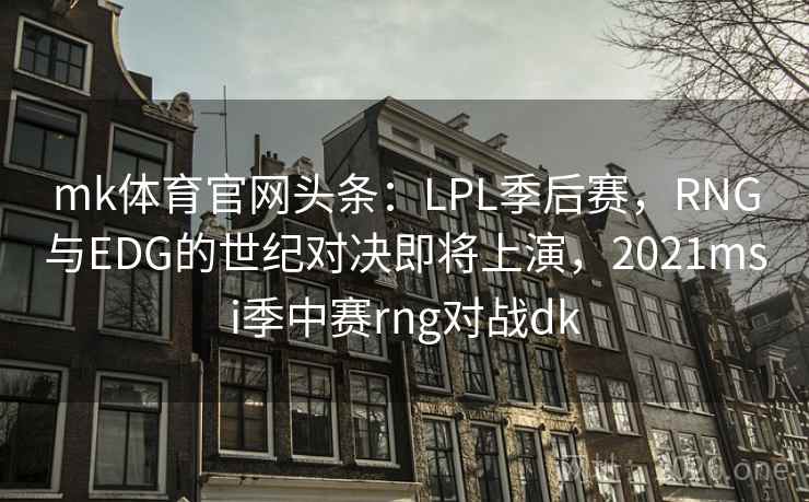 mk体育官网头条:LPL季后赛,RNG与EDG的世纪对决即将上演,2021msi季中赛rng对战dk
