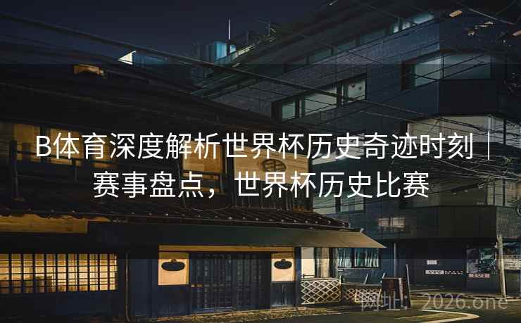 B体育深度解析世界杯历史奇迹时刻｜赛事盘点，世界杯历史比赛