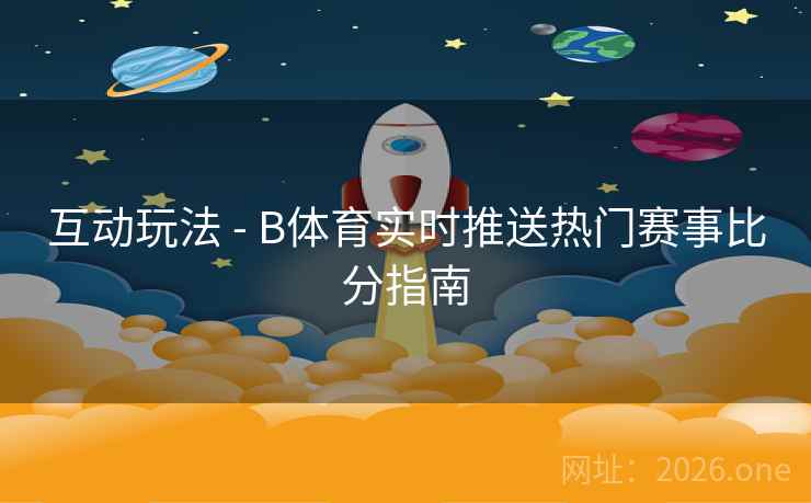 互动玩法 - B体育实时推送热门赛事比分指南