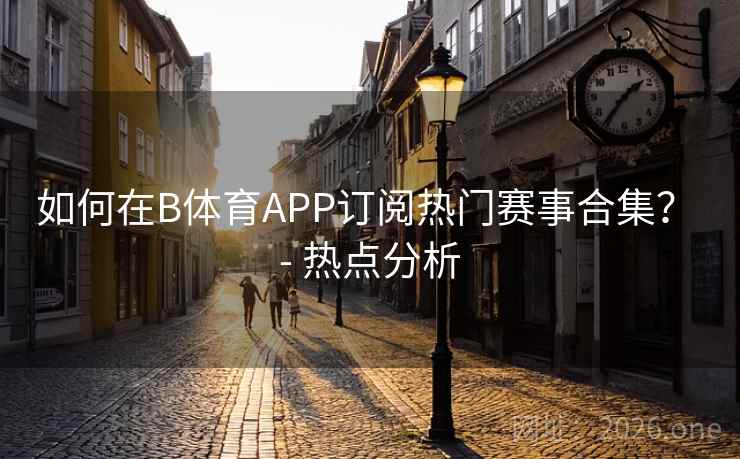 如何在B体育APP订阅热门赛事合集? - 热点分析