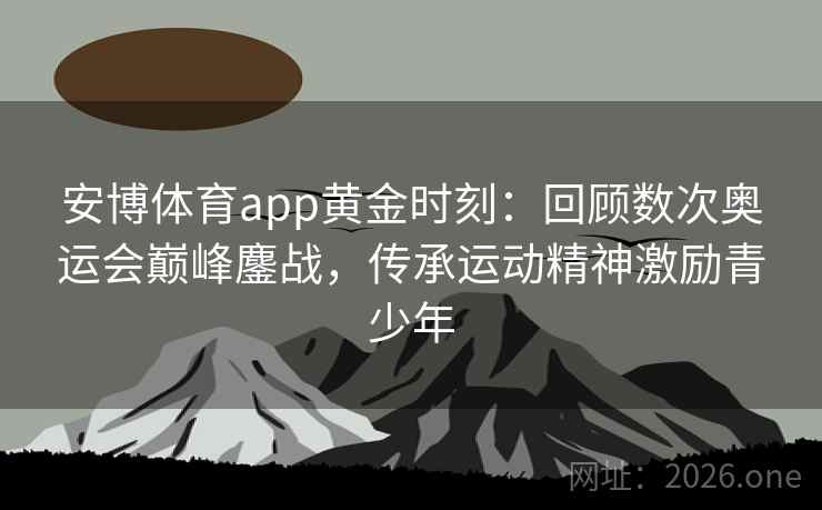 安博体育app黄金时刻:回顾数次奥运会巅峰鏖战,传承运动精神激励青少年