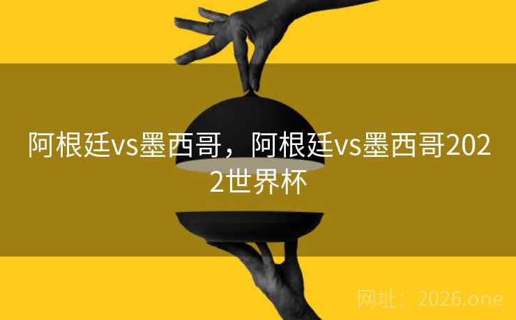 阿根廷vs墨西哥,阿根廷vs墨西哥2022世界杯