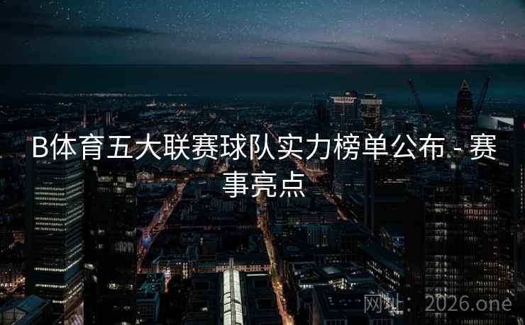 B体育五大联赛球队实力榜单公布 - 赛事亮点
